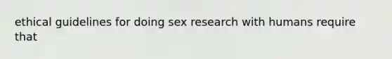 ethical guidelines for doing sex research with humans require that