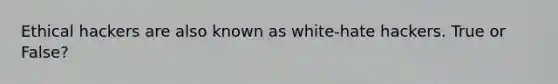 Ethical hackers are also known as white-hate hackers. True or False?