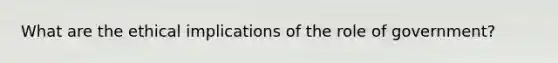 What are the ethical implications of the role of government?