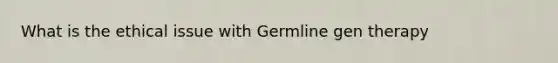 What is the ethical issue with Germline gen therapy