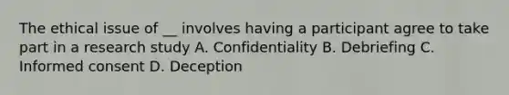 The ethical issue of __ involves having a participant agree to take part in a research study A. Confidentiality B. Debriefing C. Informed consent D. Deception