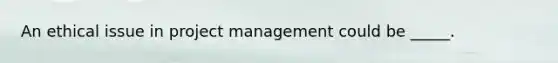 An ethical issue in project management could be _____.