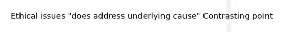 Ethical issues "does address underlying cause" Contrasting point