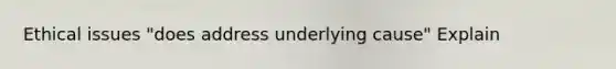 Ethical issues "does address underlying cause" Explain