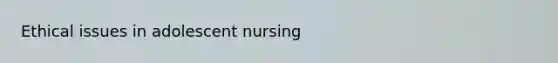 Ethical issues in adolescent nursing