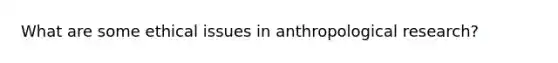 What are some ethical issues in anthropological research?