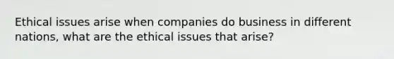 Ethical issues arise when companies do business in different nations, what are the ethical issues that arise?