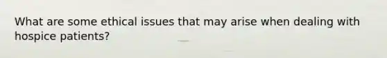 What are some ethical issues that may arise when dealing with hospice patients?
