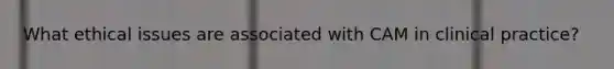 What ethical issues are associated with CAM in clinical practice?