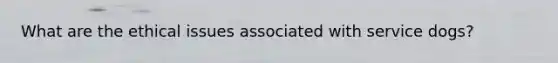What are the ethical issues associated with service dogs?