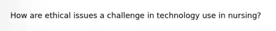 How are ethical issues a challenge in technology use in nursing?