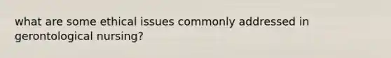 what are some ethical issues commonly addressed in gerontological nursing?
