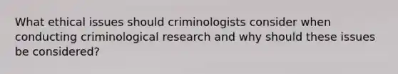 What ethical issues should criminologists consider when conducting criminological research and why should these issues be considered?