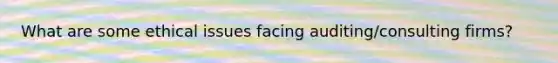 What are some ethical issues facing auditing/consulting firms?