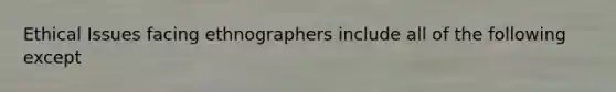 Ethical Issues facing ethnographers include all of the following except