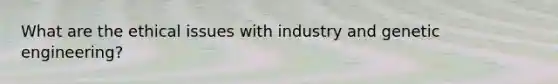 What are the ethical issues with industry and genetic engineering?