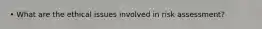 • What are the ethical issues involved in risk assessment?