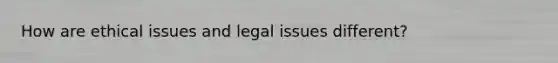 How are ethical issues and legal issues different?