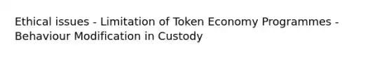 Ethical issues - Limitation of Token Economy Programmes - Behaviour Modification in Custody