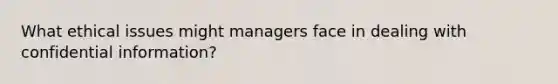 What ethical issues might managers face in dealing with confidential information?