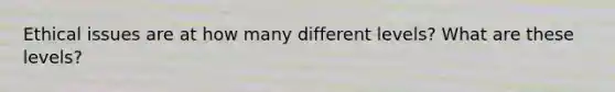 Ethical issues are at how many different levels? What are these levels?