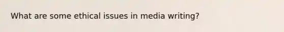 What are some ethical issues in media writing?