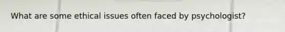 What are some ethical issues often faced by psychologist?