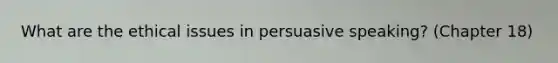 What are the ethical issues in persuasive speaking? (Chapter 18)