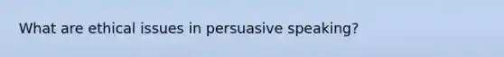 What are ethical issues in persuasive speaking?