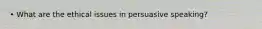 • What are the ethical issues in persuasive speaking?