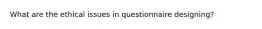 What are the ethical issues in questionnaire designing?