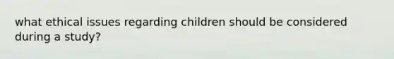 what ethical issues regarding children should be considered during a study?