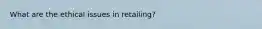 What are the ethical issues in retailing?