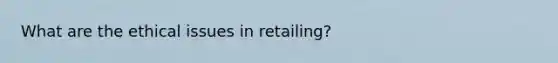 What are the ethical issues in retailing?