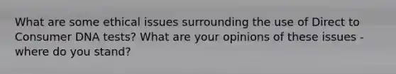 What are some ethical issues surrounding the use of Direct to Consumer DNA tests? What are your opinions of these issues - where do you stand?