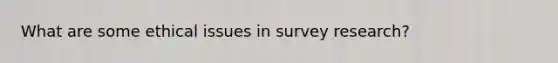 What are some ethical issues in survey research?