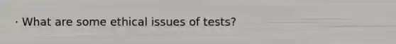 · What are some ethical issues of tests?