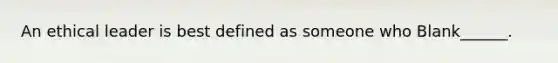 An ethical leader is best defined as someone who Blank______.