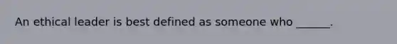 An ethical leader is best defined as someone who ______.