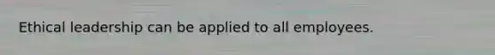 Ethical leadership can be applied to all employees.