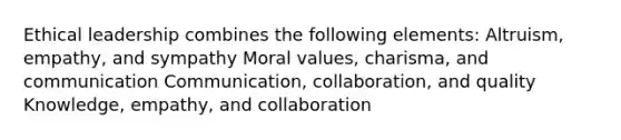 Ethical leadership combines the following elements: Altruism, empathy, and sympathy Moral values, charisma, and communication Communication, collaboration, and quality Knowledge, empathy, and collaboration