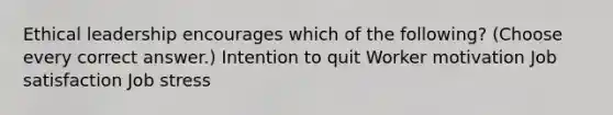 Ethical leadership encourages which of the following? (Choose every correct answer.) Intention to quit Worker motivation Job satisfaction Job stress