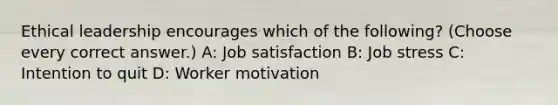 Ethical leadership encourages which of the following? (Choose every correct answer.) A: Job satisfaction B: Job stress C: Intention to quit D: Worker motivation