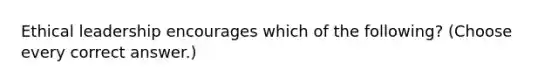 Ethical leadership encourages which of the following? (Choose every correct answer.)