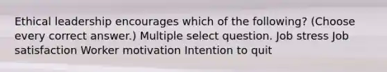 Ethical leadership encourages which of the following? (Choose every correct answer.) Multiple select question. Job stress Job satisfaction Worker motivation Intention to quit