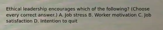 Ethical leadership encourages which of the following? (Choose every correct answer.) A. Job stress B. Worker motivation C. Job satisfaction D. Intention to quit