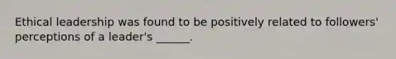 Ethical leadership was found to be positively related to followers' perceptions of a leader's ______.