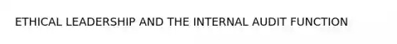 ETHICAL LEADERSHIP AND THE INTERNAL AUDIT FUNCTION