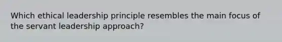 Which ethical leadership principle resembles the main focus of the servant leadership approach?