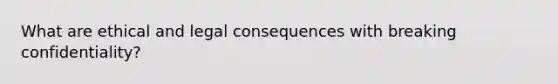 What are ethical and legal consequences with breaking confidentiality?